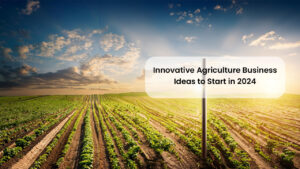 Innovative Agriculture Business Ideas to Start in 2024