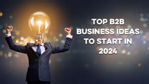 Top B2B Business Ideas to Start in 2024